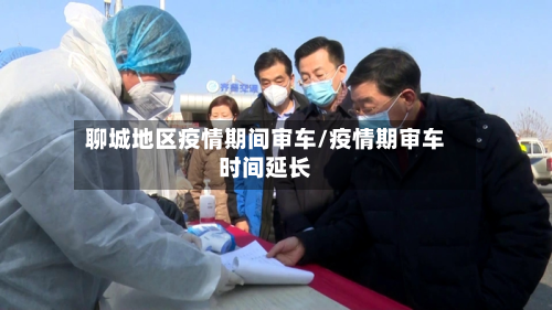 聊城地区疫情期间审车/疫情期审车时间延长-第2张图片