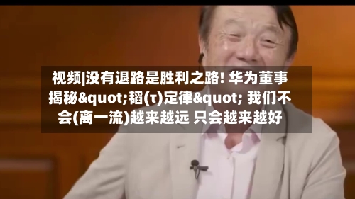 视频|没有退路是胜利之路! 华为董事揭秘"韬(τ)定律" 我们不会(离一流)越来越远 只会越来越好-第2张图片