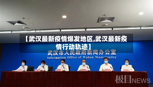 【武汉最新疫情爆发地区,武汉最新疫情行动轨迹】
