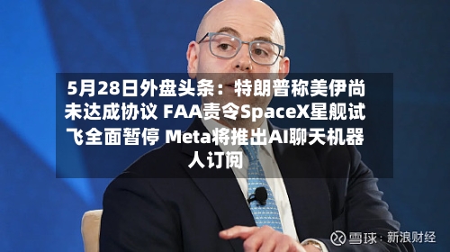 5月28日外盘头条：特朗普称美伊尚未达成协议 FAA责令SpaceX星舰试飞全面暂停 Meta将推出AI聊天机器人订阅