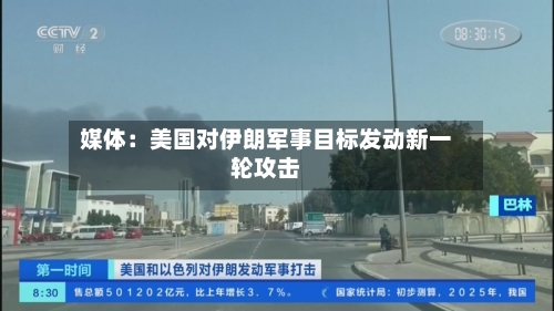 媒体：美国对伊朗军事目标发动新一轮攻击