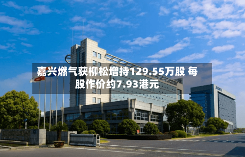 嘉兴燃气获柳松增持129.55万股 每股作价约7.93港元