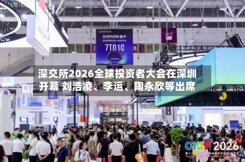 深交所2026全球投资者大会在深圳开幕 刘浩凌、李运、陶永欣等出席