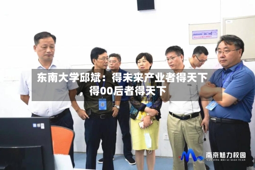 东南大学邱斌：得未来产业者得天下，得00后者得天下-第3张图片
