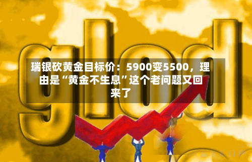 瑞银砍黄金目标价：5900变5500，理由是“黄金不生息	”这个老问题又回来了-第2张图片