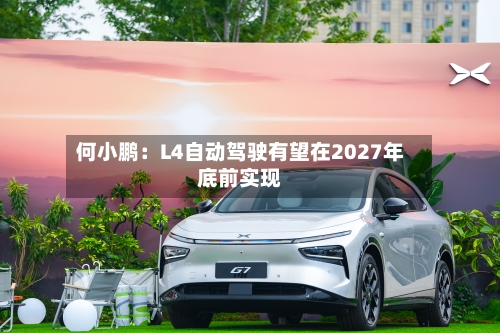 何小鹏：L4自动驾驶有望在2027年底前实现