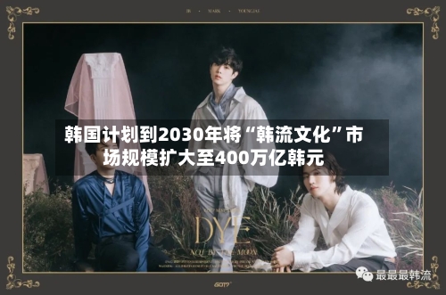 韩国计划到2030年将“韩流文化”市场规模扩大至400万亿韩元-第2张图片