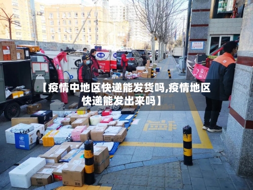 【疫情中地区快递能发货吗,疫情地区快递能发出来吗】-第2张图片