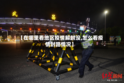 【在哪里看地区疫情解封没,怎么看疫情封路情况】