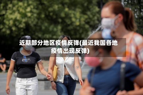 近期部分地区疫情反弹(最近我国各地疫情出现反弹)-第3张图片
