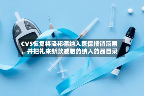 CVS恢复将泽邦德纳入医保报销范围，并把礼来新款减肥药纳入药品目录