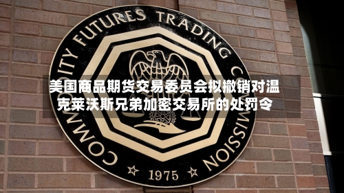 美国商品期货交易委员会拟撤销对温克莱沃斯兄弟加密交易所的处罚令-第3张图片