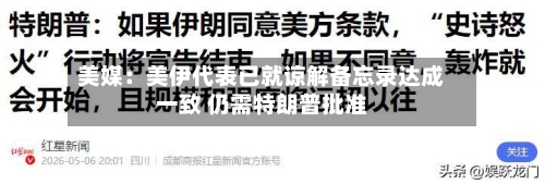 美媒：美伊代表已就谅解备忘录达成一致 仍需特朗普批准-第2张图片
