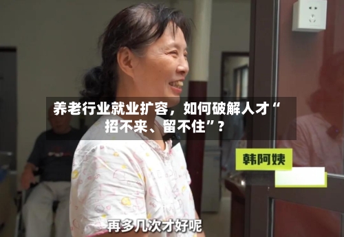 养老行业就业扩容，如何破解人才“招不来、留不住”？-第3张图片