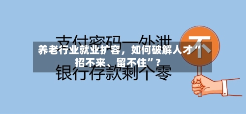 养老行业就业扩容，如何破解人才“招不来	、留不住	”？-第2张图片