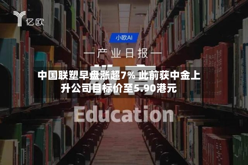 中国联塑早盘涨超7% 此前获中金上升公司目标价至5.90港元-第3张图片