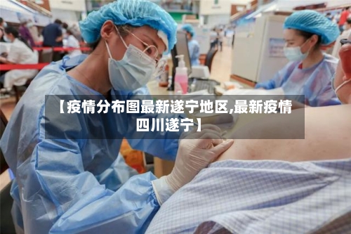 【疫情分布图最新遂宁地区,最新疫情四川遂宁】