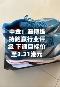 中金：滔搏维持跑赢行业评级 下调目标价至3.31港元