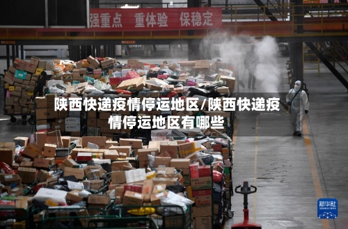 陕西快递疫情停运地区/陕西快递疫情停运地区有哪些
