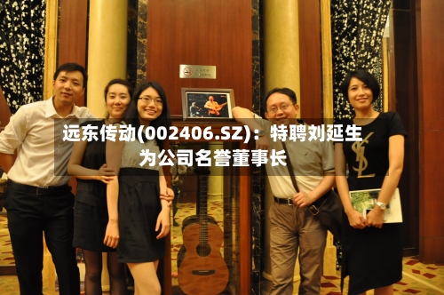 远东传动(002406.SZ)：特聘刘延生为公司名誉董事长