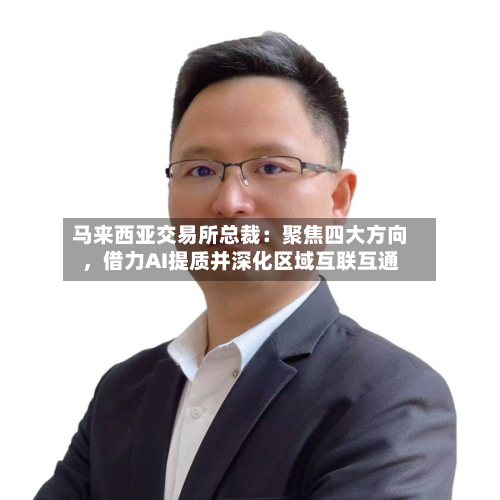 马来西亚交易所总裁：聚焦四大方向，借力AI提质并深化区域互联互通-第2张图片