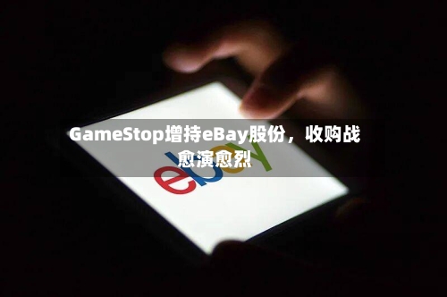 GameStop增持eBay股份，收购战愈演愈烈