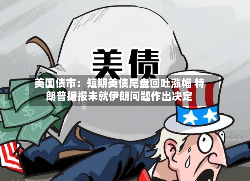 美国债市：短期美债尾盘回吐涨幅 特朗普据报未就伊朗问题作出决定