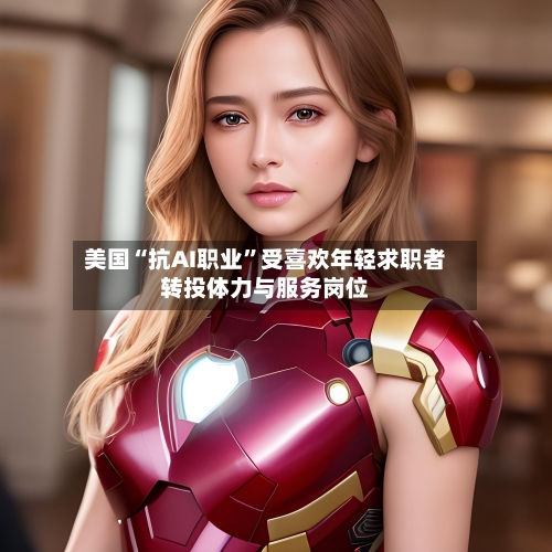 美国“抗AI职业”受喜欢年轻求职者转投体力与服务岗位