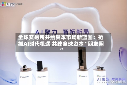全球交易所共绘资本市场新蓝图：抢抓AI时代机遇 共建全球资本“朋友圈	”-第2张图片