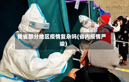 我省部分地区疫情复杂吗(省内疫情严峻)-第2张图片