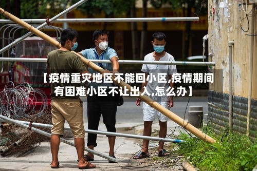 【疫情重灾地区不能回小区,疫情期间有困难小区不让出入,怎么办】-第2张图片