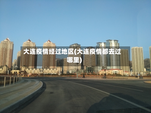 大连疫情经过地区(大连疫情都去过哪里)-第3张图片