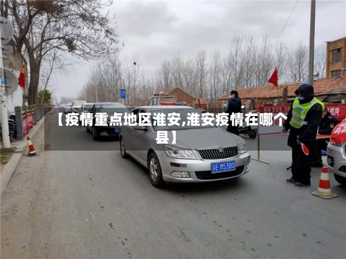 【疫情重点地区淮安,淮安疫情在哪个县】-第2张图片
