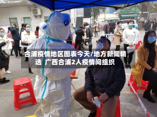 合浦疫情地区图表今天/地方新闻精选  广西合浦2人疫情间组织-第2张图片