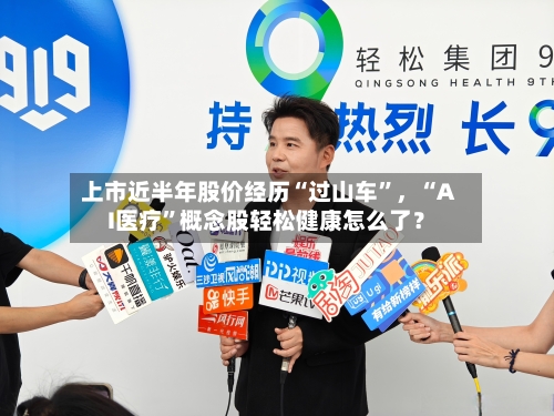 上市近半年股价经历“过山车”，“AI医疗”概念股轻松健康怎么了？