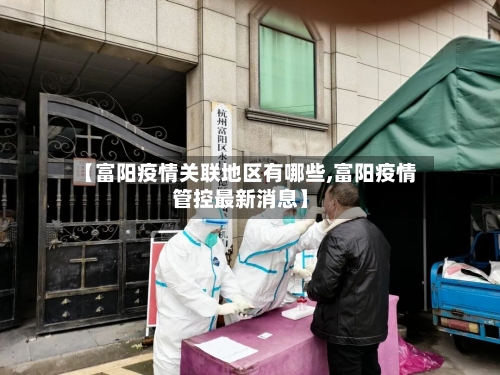 【富阳疫情关联地区有哪些,富阳疫情管控最新消息】-第2张图片