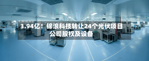 3.94亿！锦浪科技转让24个光伏项目公司股权及设备-第2张图片