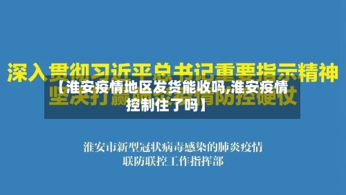 【淮安疫情地区发货能收吗,淮安疫情控制住了吗】