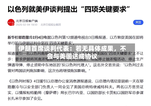 伊朗首席谈判代表：若无具体成果，不会与美国达成协议-第2张图片