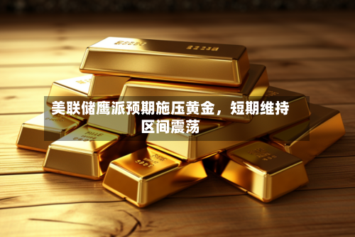 美联储鹰派预期施压黄金，短期维持区间震荡-第2张图片