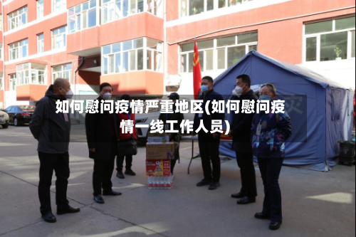 如何慰问疫情严重地区(如何慰问疫情一线工作人员)