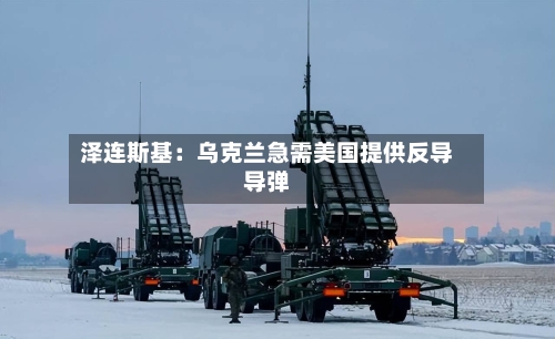 泽连斯基：乌克兰急需美国提供反导导弹