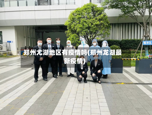 郑州尤湖地区有疫情吗(郑州龙湖最新疫情)