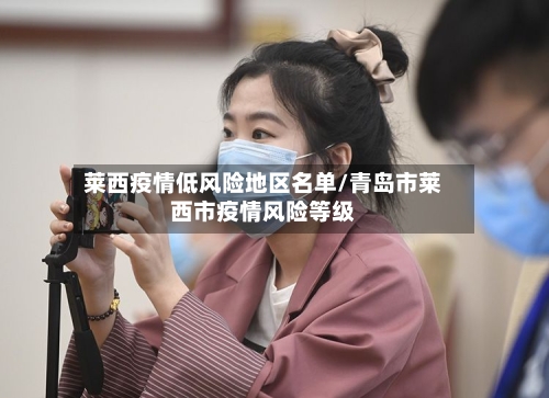莱西疫情低风险地区名单/青岛市莱西市疫情风险等级