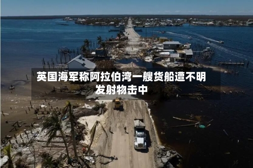 英国海军称阿拉伯湾一艘货船遭不明发射物击中-第2张图片
