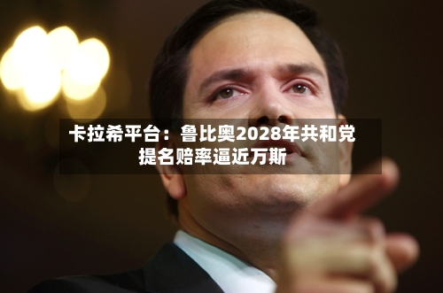 卡拉希平台：鲁比奥2028年共和党提名赔率逼近万斯-第3张图片
