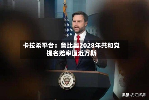卡拉希平台：鲁比奥2028年共和党提名赔率逼近万斯