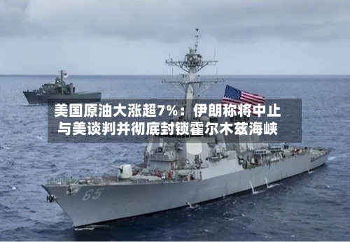 美国原油大涨超7%：伊朗称将中止与美谈判并彻底封锁霍尔木兹海峡-第2张图片