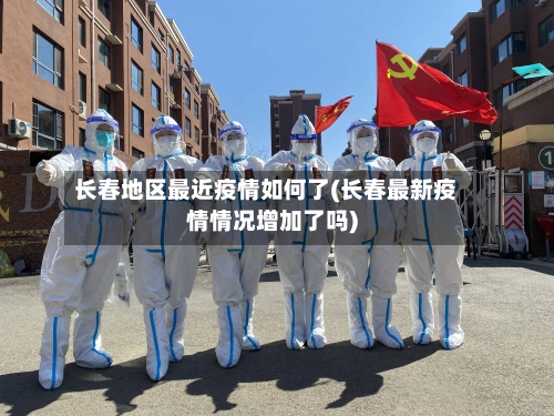 长春地区最近疫情如何了(长春最新疫情情况增加了吗)-第2张图片