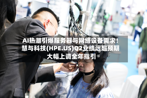 AI热潮引爆服务器与网络设备需求！慧与科技(HPE.US)Q2业绩远超预期 大幅上调全年指引-第2张图片